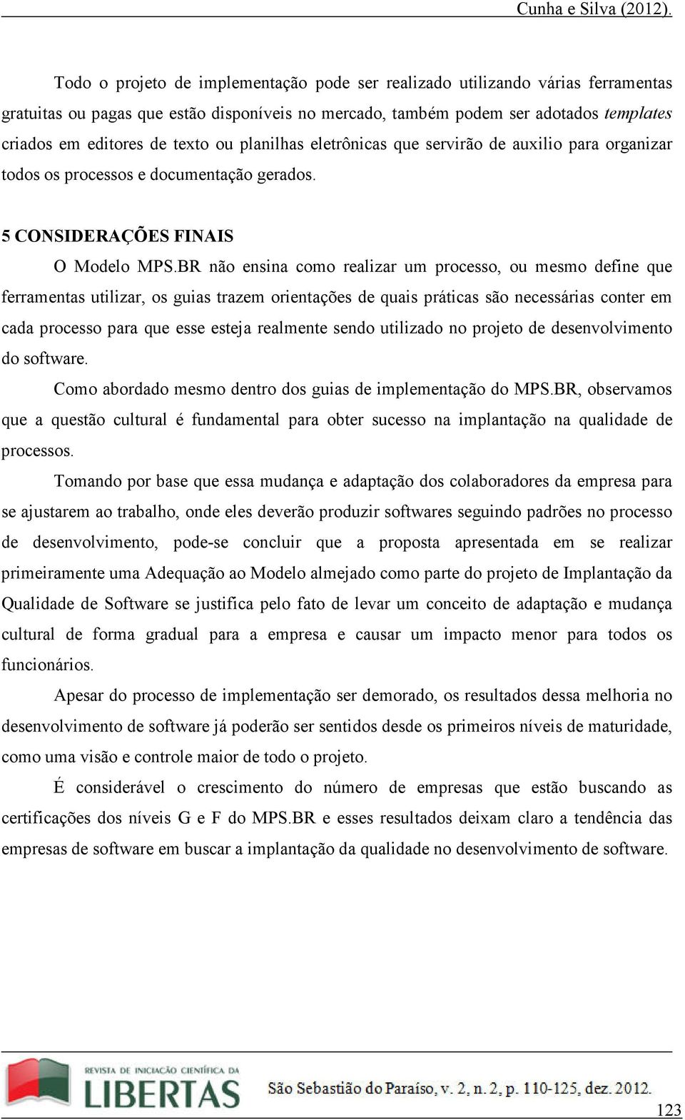 BR não ensina como realizar um processo, ou mesmo define que ferramentas utilizar, os guias trazem orientações de quais práticas são necessárias conter em cada processo para que esse esteja realmente