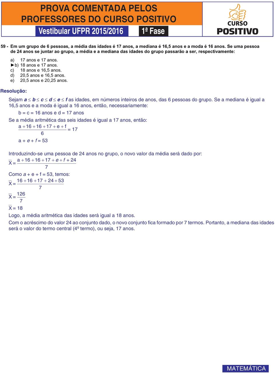 a 16 16 17 e f = 17 6 a + e + f = 53 Introduzindo-se uma pessoa de 2 anos no grupo, o novo valor da média será dado por: a 16 16 17 e f +2 X = 7 Como a + e + f = 53, temos: X = 16