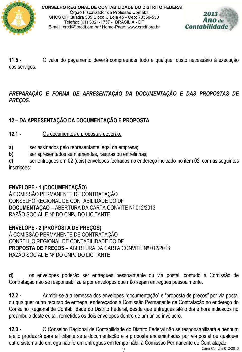 1 - Os documentos e propostas deverão: a) ser assinados pelo representante legal da empresa; b) ser apresentados sem emendas, rasuras ou entrelinhas; c) ser entregues em 02 (dois) envelopes fechados