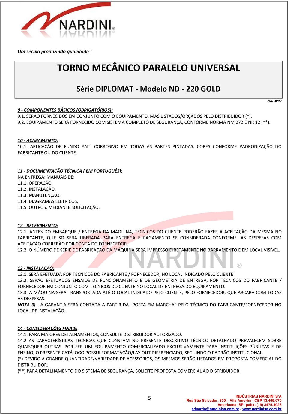 CORES CONFORME PADRONIZAÇÃO DO FABRICANTE OU DO CLIENTE. 11 - DOCUMENTAÇÃO TÉCNICA ( EM PORTUGUÊS): NA ENTREGA: MANUAIS DE: 11.1. OPERAÇÃO. 11.2. INSTALAÇÃO. 11.3. MANUTENÇÃO. 11.4.