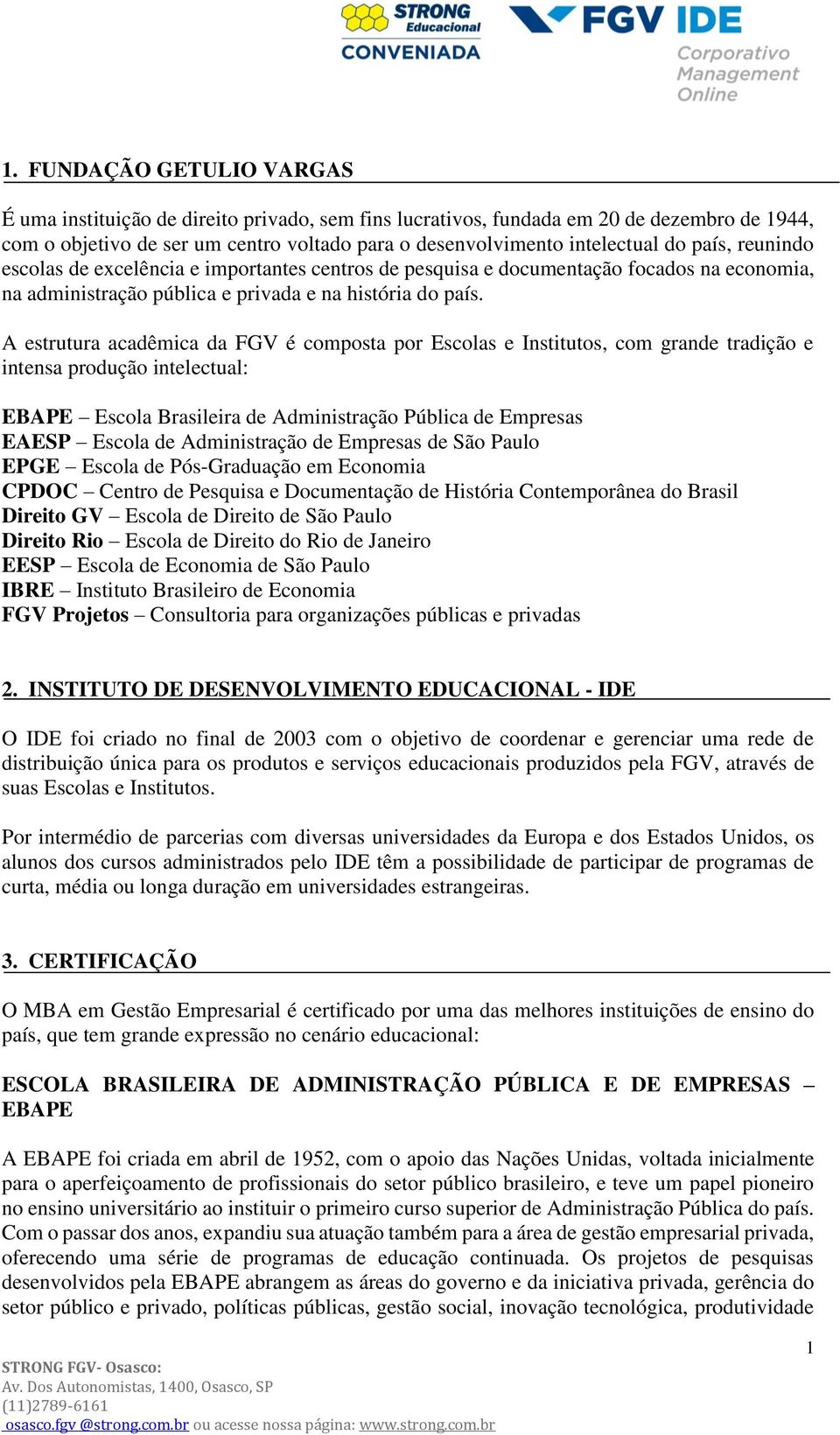 A estrutura acadêmica da FGV é composta por Escolas e Institutos, com grande tradição e intensa produção intelectual: EBAPE Escola Brasileira de Administração Pública de Empresas EAESP Escola de