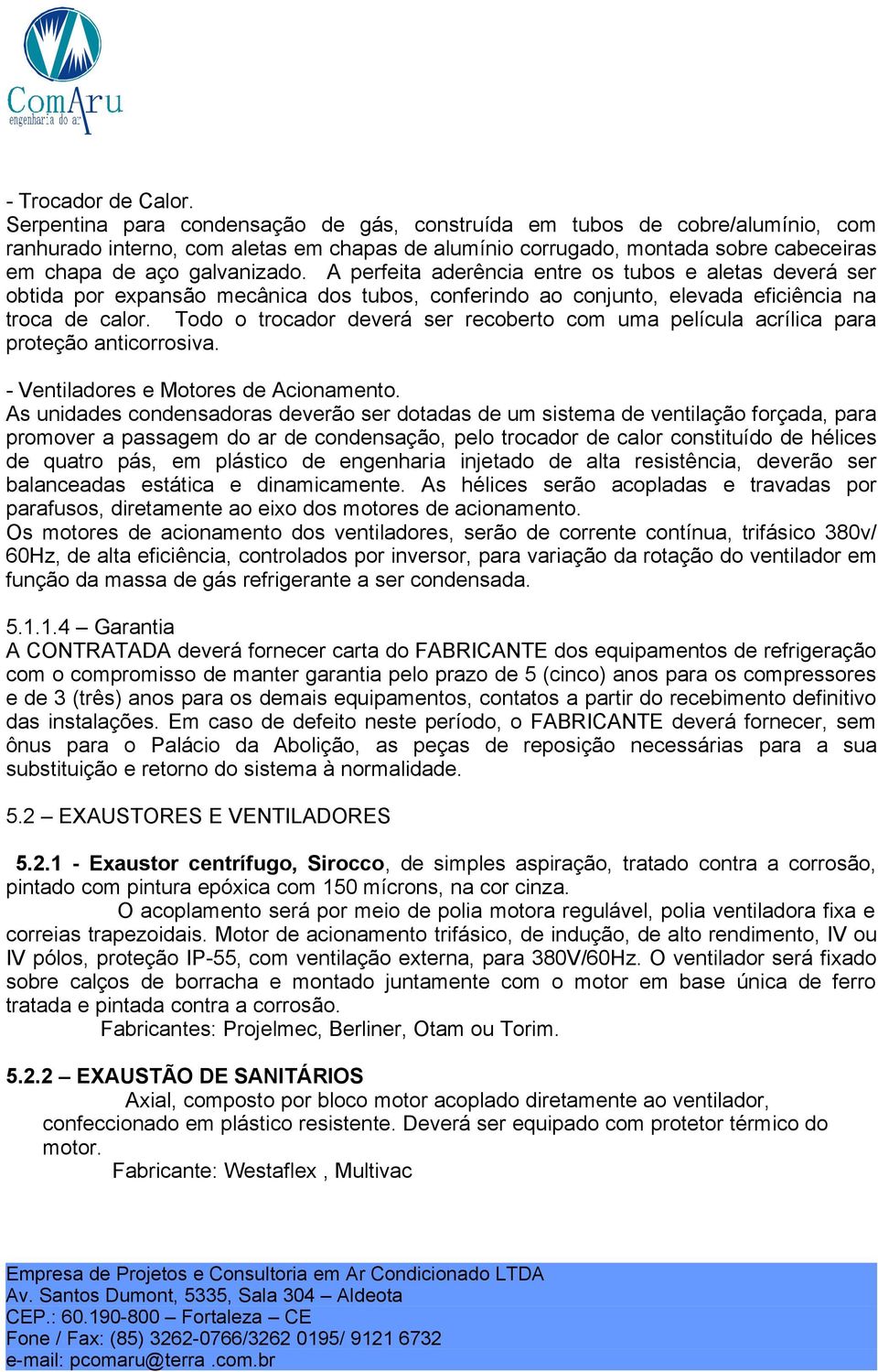 A perfeita aderência entre os tubos e aletas deverá ser obtida por expansão mecânica dos tubos, conferindo ao conjunto, elevada eficiência na troca de calor.