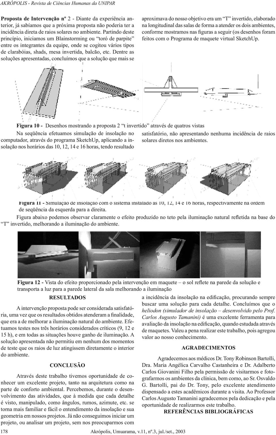 Dentre as soluções apresentadas, concluímos que a solução que mais se aproximava do nosso objetivo era um T invertido, elaborado na longitudinal das salas de forma a atender os dois ambientes,