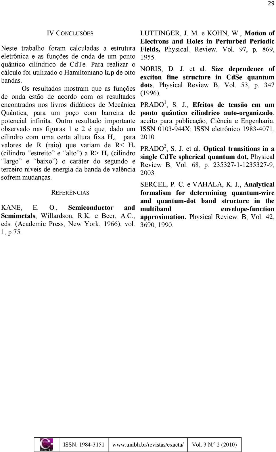 Outro resultado importate observado as figuras e é que, dado um cilidro com uma certa altura fixa H, para valores de R (raio) que variam de R< H (cilidro estreito e alto ) a R> H (cilidro largo e