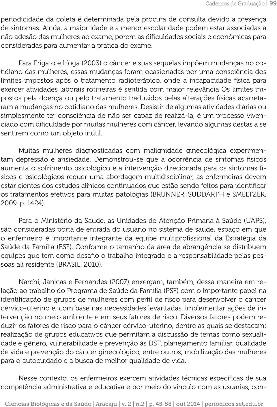 Para Frigato e Hoga (2003) o câncer e suas sequelas impõem mudanças no cotidiano das mulheres, essas mudanças foram ocasionadas por uma consciência dos limites impostos após o tratamento