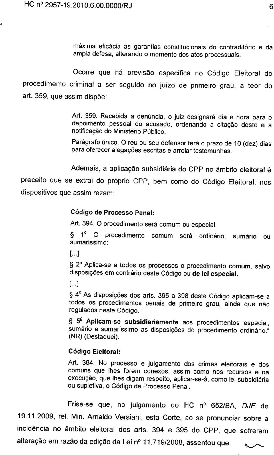 que assim dispõe: Art. 359. Recebida a denúncia, o juiz designará dia e hora para o depoimento pessoal do acusado, ordenando a citação deste e a notificação do Ministério Público. Parágrafo único.