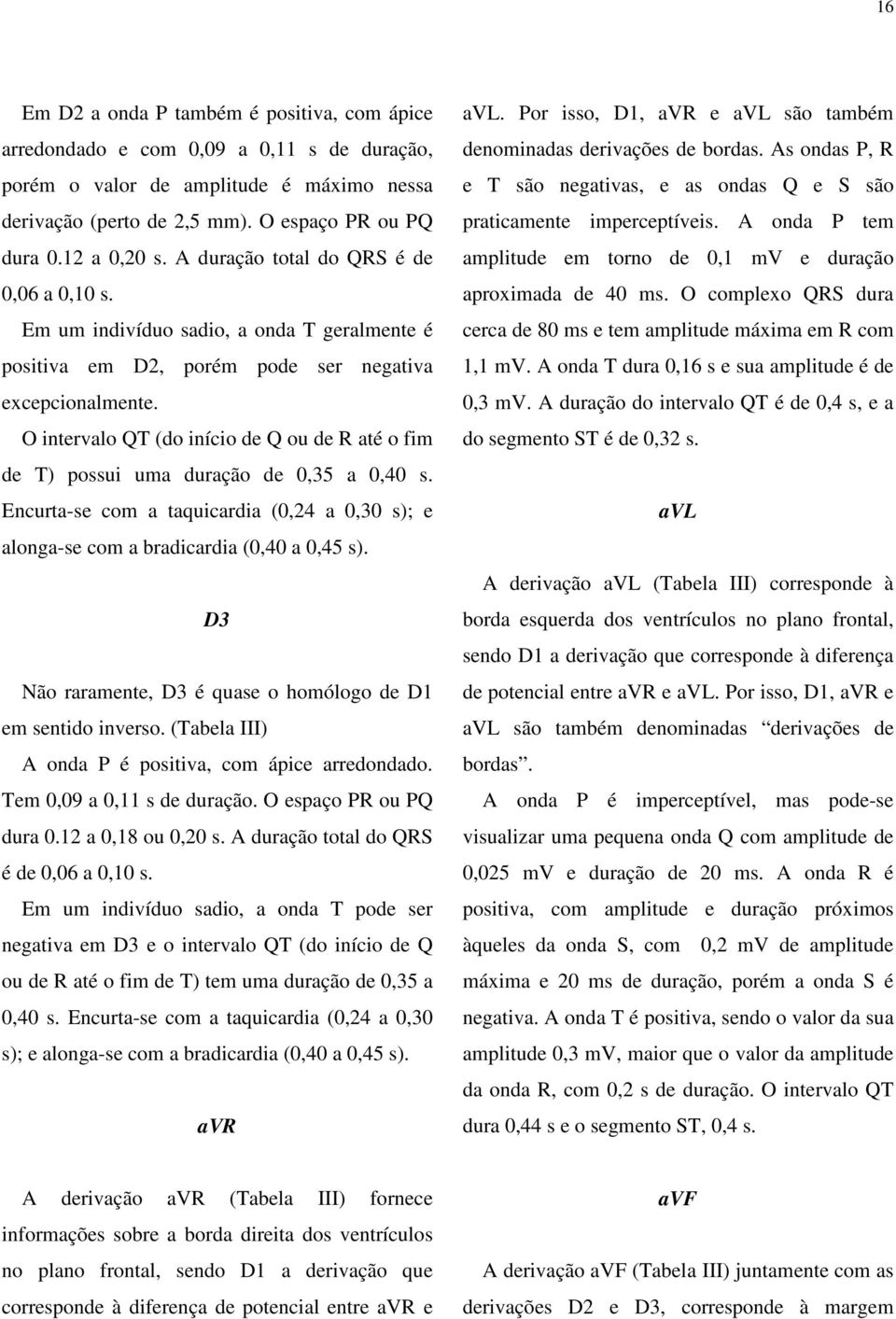 O intervalo QT (do início de Q ou de R até o fim de T) possui uma duração de 0,35 a 0,40 s. Encurta-se com a taquicardia (0,24 a 0,30 s); e alonga-se com a bradicardia (0,40 a 0,45 s).