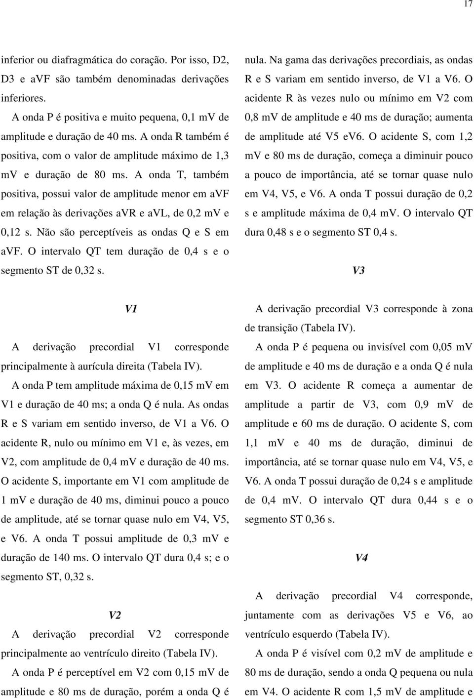 A onda T, também positiva, possui valor de amplitude menor em avf em relação às derivações avr e avl, de 0,2 mv e 0,12 s. Não são perceptíveis as ondas Q e S em avf.