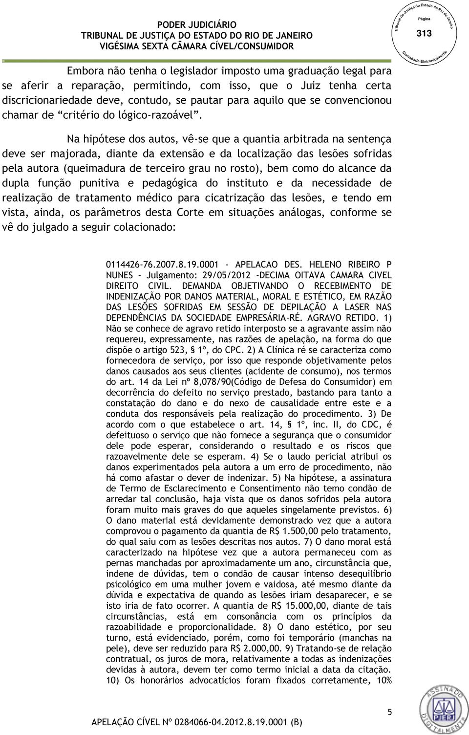 Na hipótese dos autos, vê-se que a quantia arbitrada na sentença deve ser majorada, diante da extensão e da localização das lesões sofridas pela autora (queimadura de terceiro grau no rosto), bem