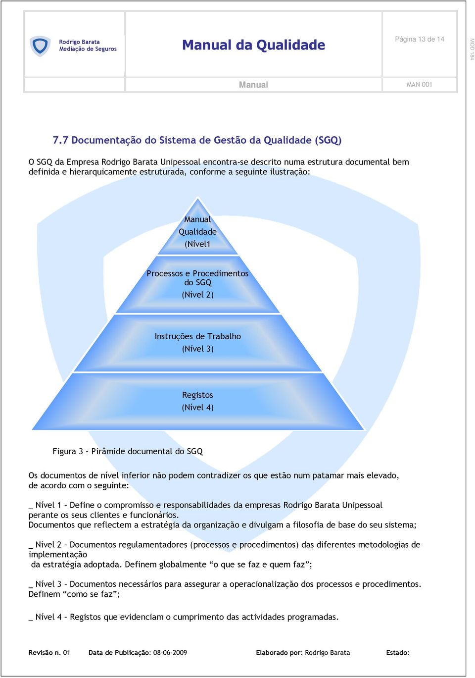 a seguinte ilustração: Manual Qualidade (Nível1 Processos e Procedimentos do SGQ (Nível 2) Instruções de Trabalho (Nível 3) Registos (Nível 4) Figura 3 Pirâmide documental do SGQ Os documentos de