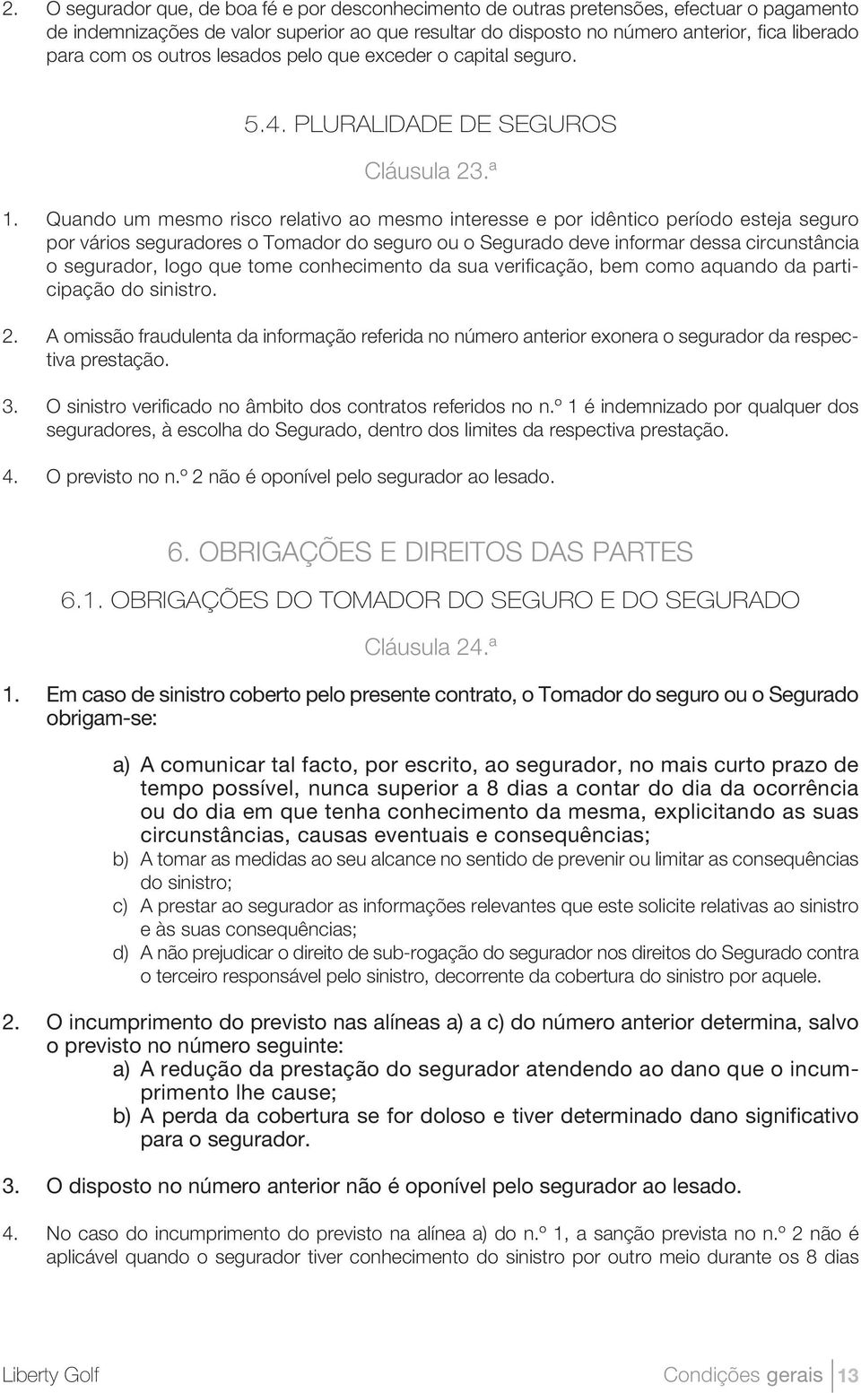 Quando um mesmo risco relativo ao mesmo interesse e por idêntico período esteja seguro por vários seguradores o Tomador do seguro ou o Segurado deve informar dessa circunstância o segurador, logo que