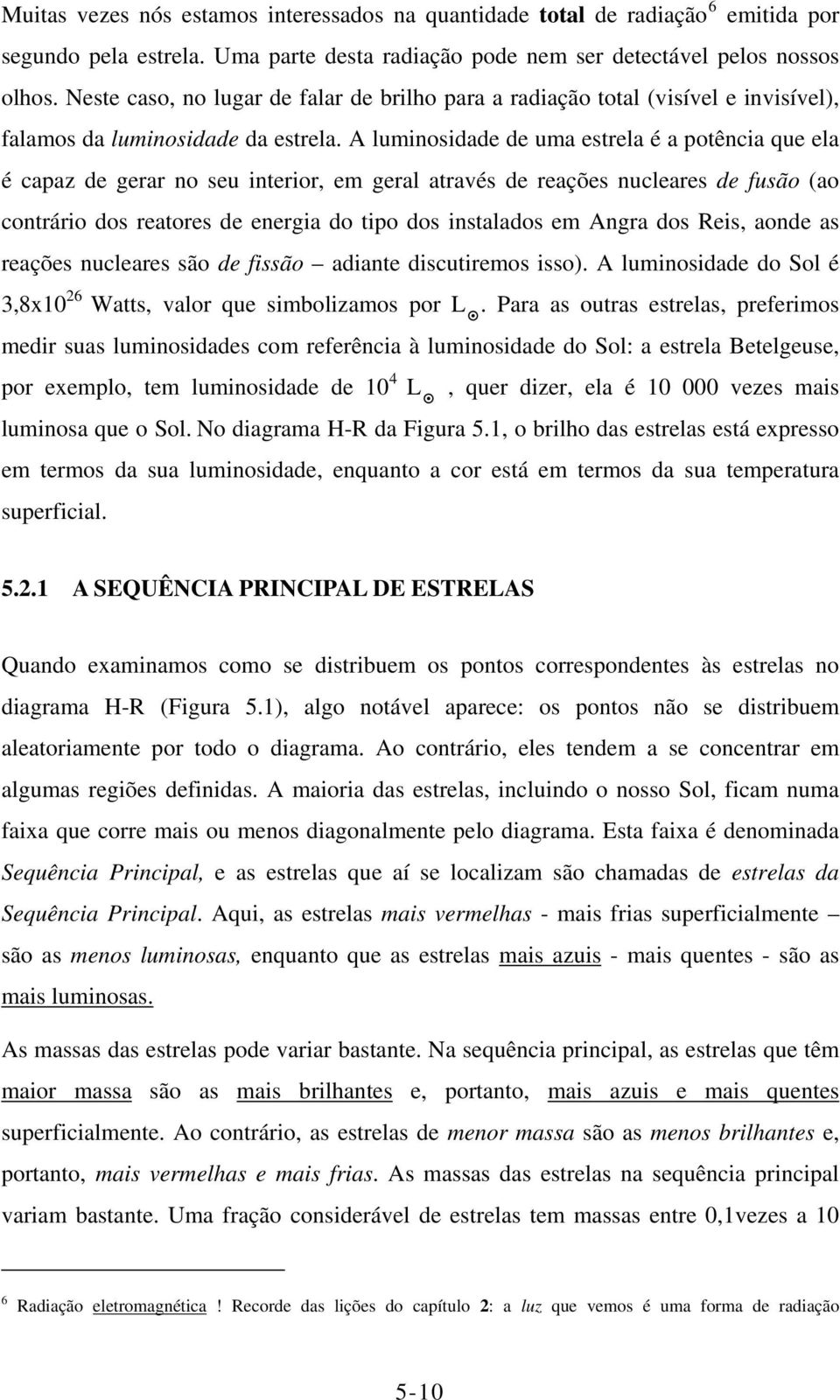 A luminosidade de uma estrela é a potência que ela é capaz de gerar no seu interior, em geral através de reações nucleares de fusão (ao contrário dos reatores de energia do tipo dos instalados em