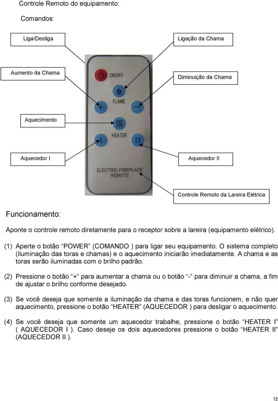 O sistema completo (iluminação das toras e chamas) e o aquecimento iniciarão imediatamente. A chama e as toras serão iluminadas com o brilho padrão.