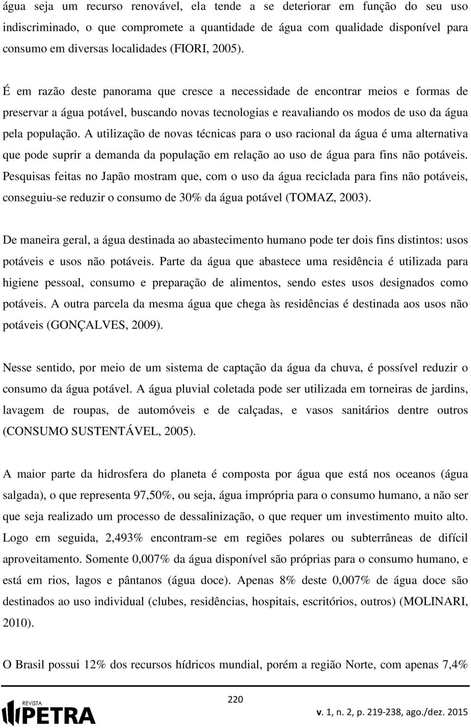 É em razão deste panorama que cresce a necessidade de encontrar meios e formas de preservar a água potável, buscando novas tecnologias e reavaliando os modos de uso da água pela população.