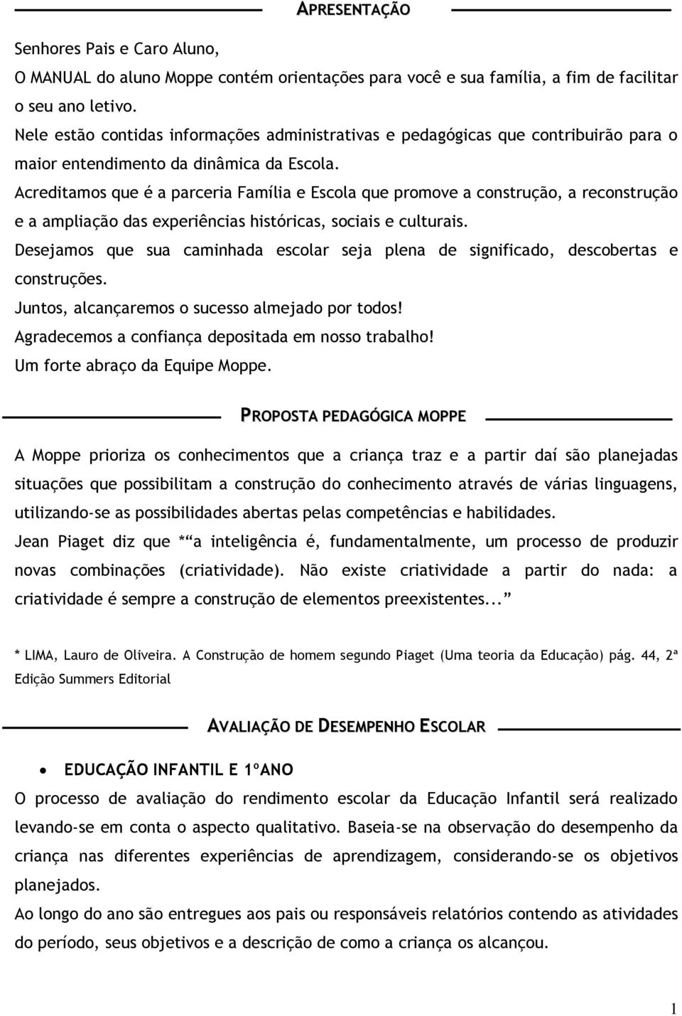 Acreditamos que é a parceria Família e Escola que promove a construção, a reconstrução e a ampliação das experiências históricas, sociais e culturais.