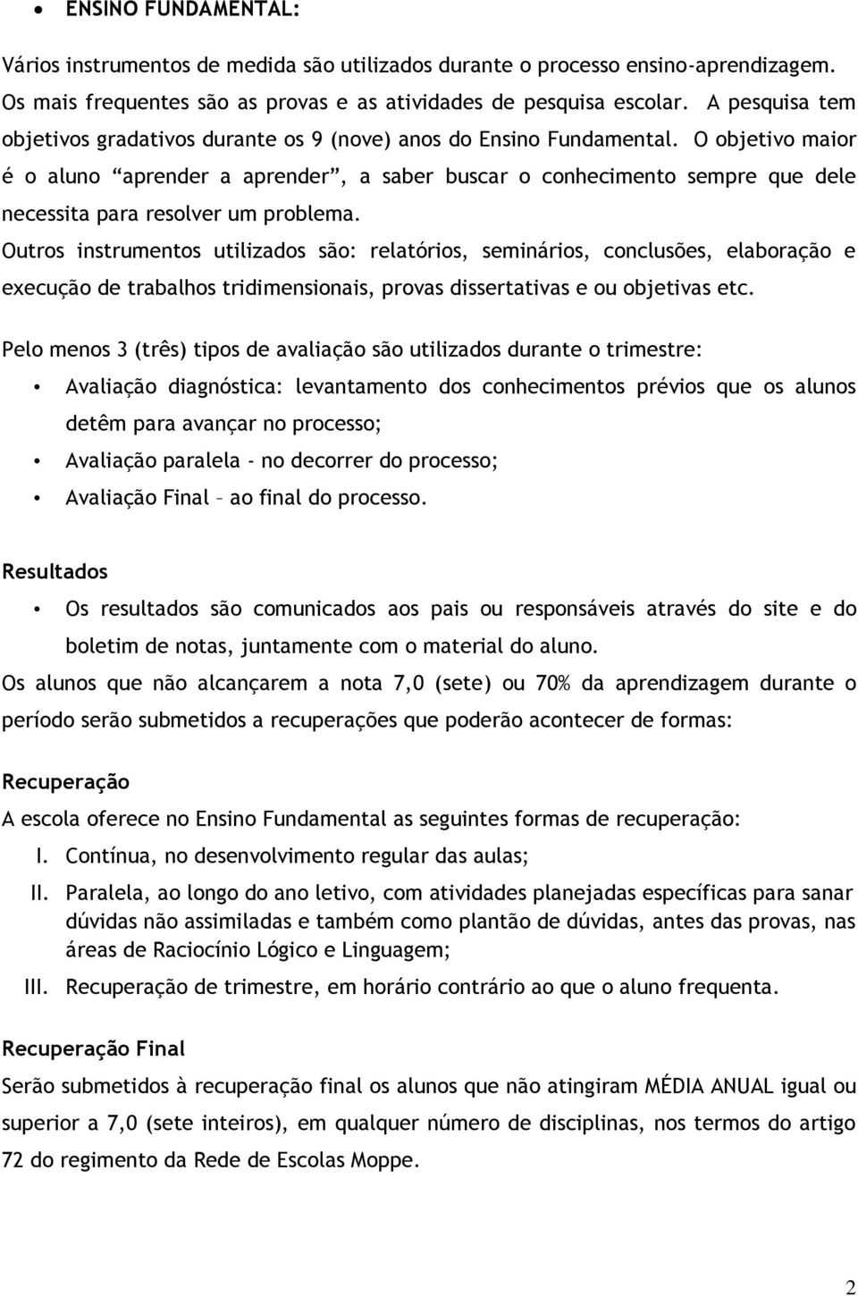 O objetivo maior é o aluno aprender a aprender, a saber buscar o conhecimento sempre que dele necessita para resolver um problema.