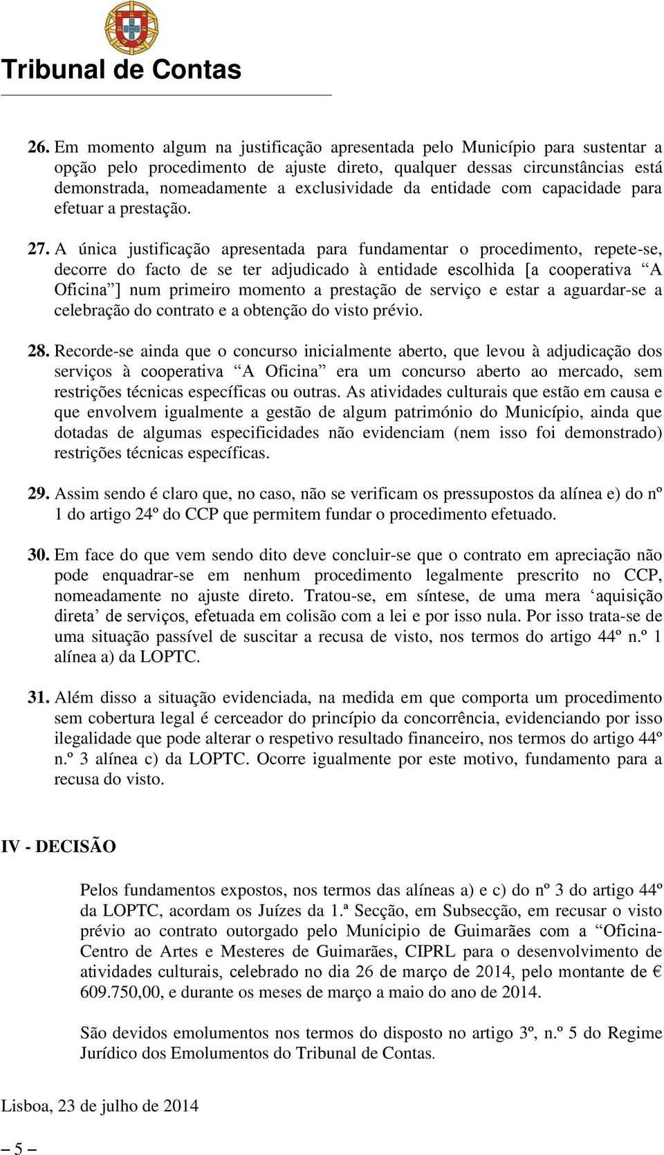 A única justificação apresentada para fundamentar o procedimento, repete-se, decorre do facto de se ter adjudicado à entidade escolhida [a cooperativa A Oficina ] num primeiro momento a prestação de