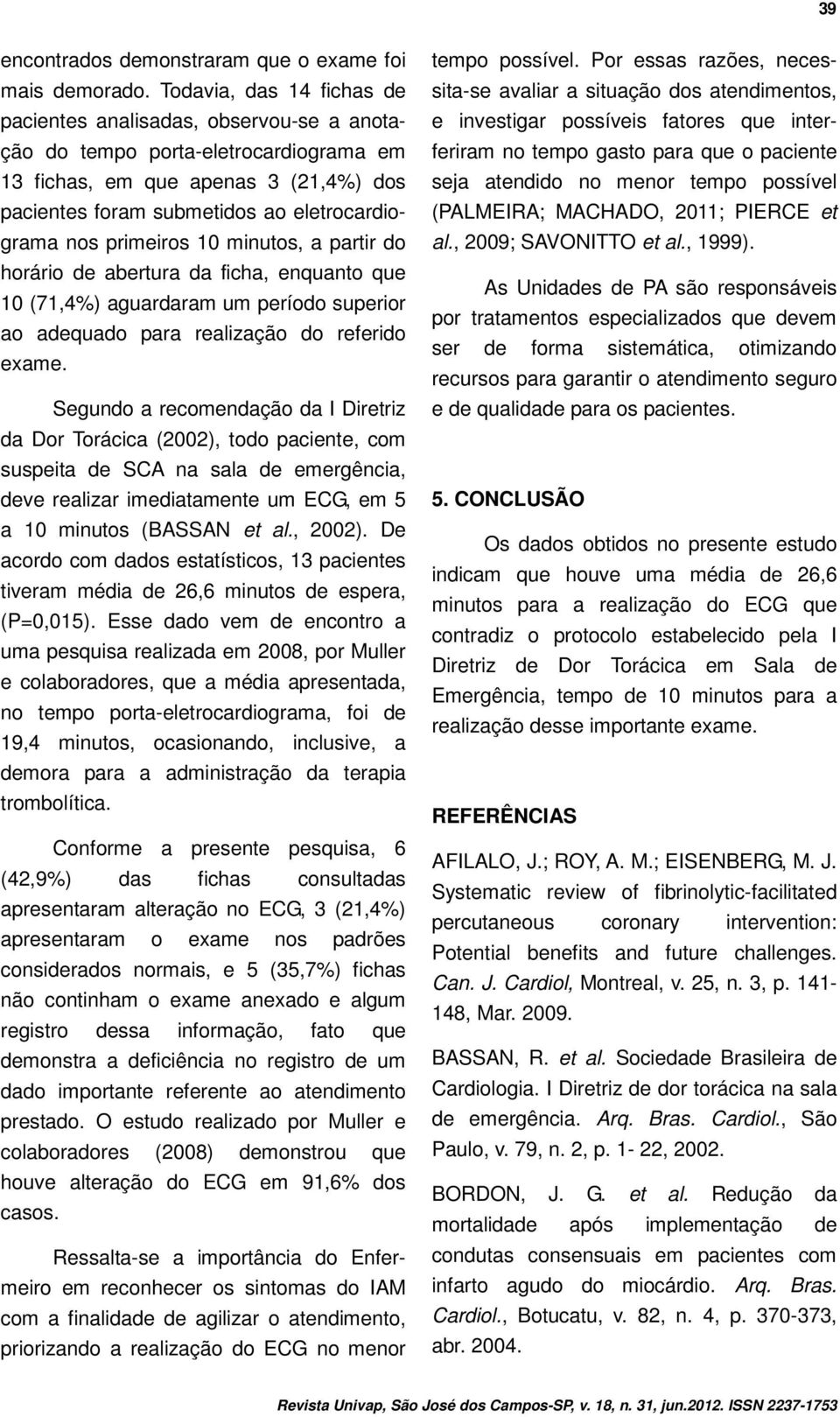 primeiros 10 minutos, a partir do horário de abertura da ficha, enquanto que 10 (71,4%) aguardaram um período superior ao adequado para realização do referido exame.