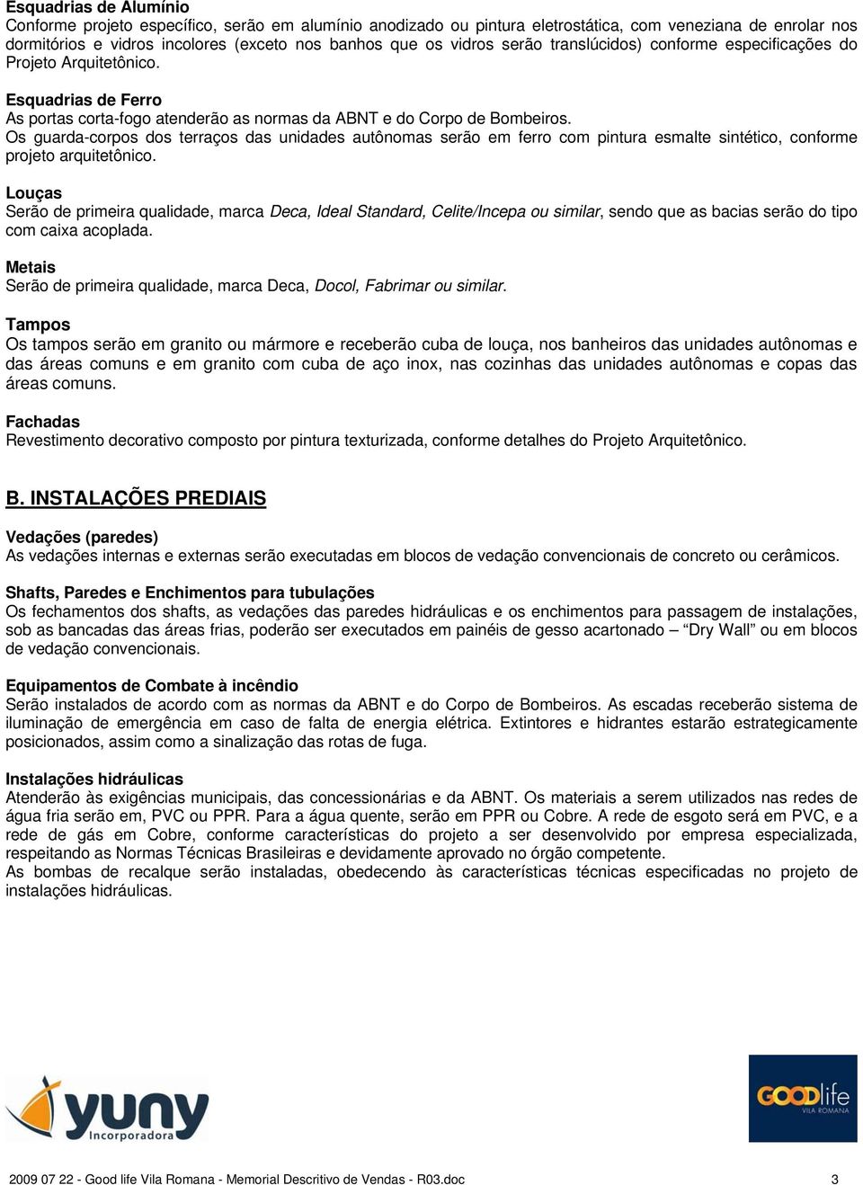 Os guarda-corpos dos terraços das unidades autônomas serão em ferro com pintura esmalte sintético, conforme projeto arquitetônico.