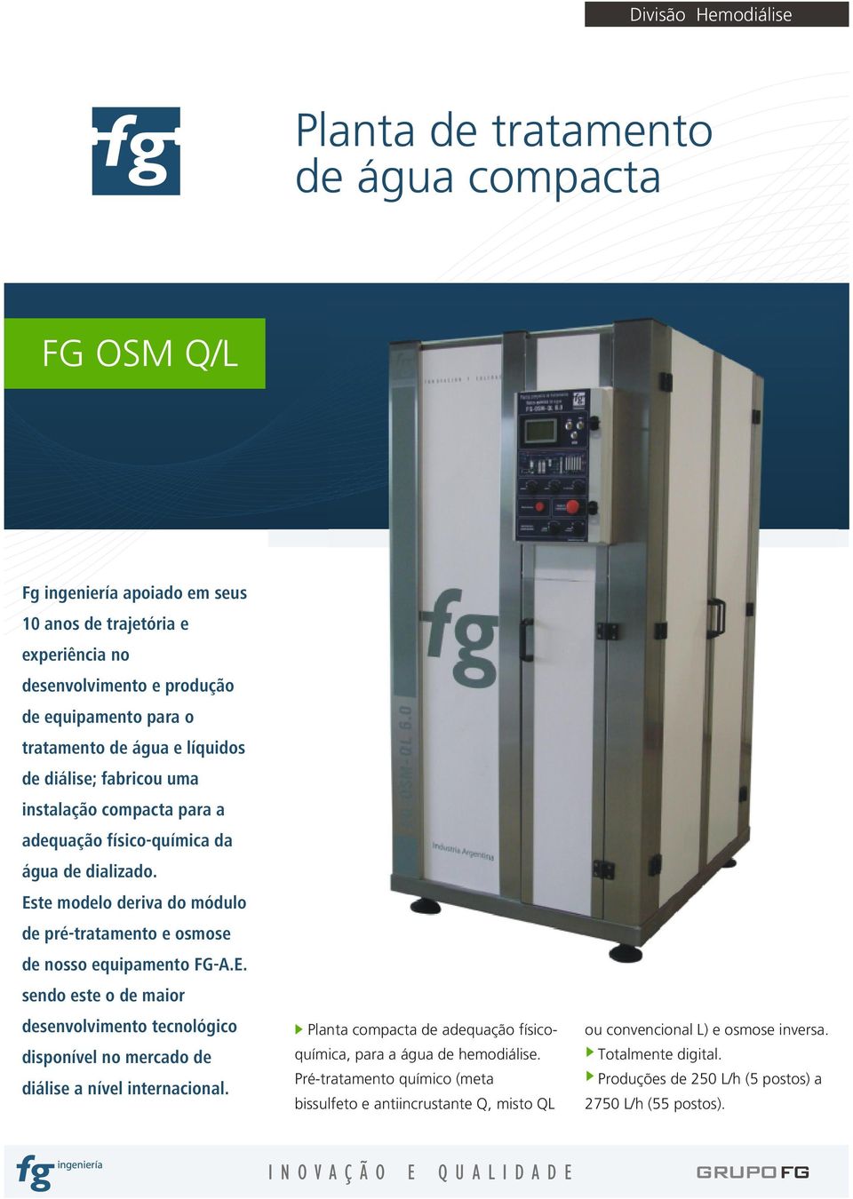 Este modelo deriva do módulo de pré-tratamento e osmose de nosso equipamento FG-A.E. sendo este o de maior desenvolvimento tecnológico disponível no mercado de diálise a nível internacional.