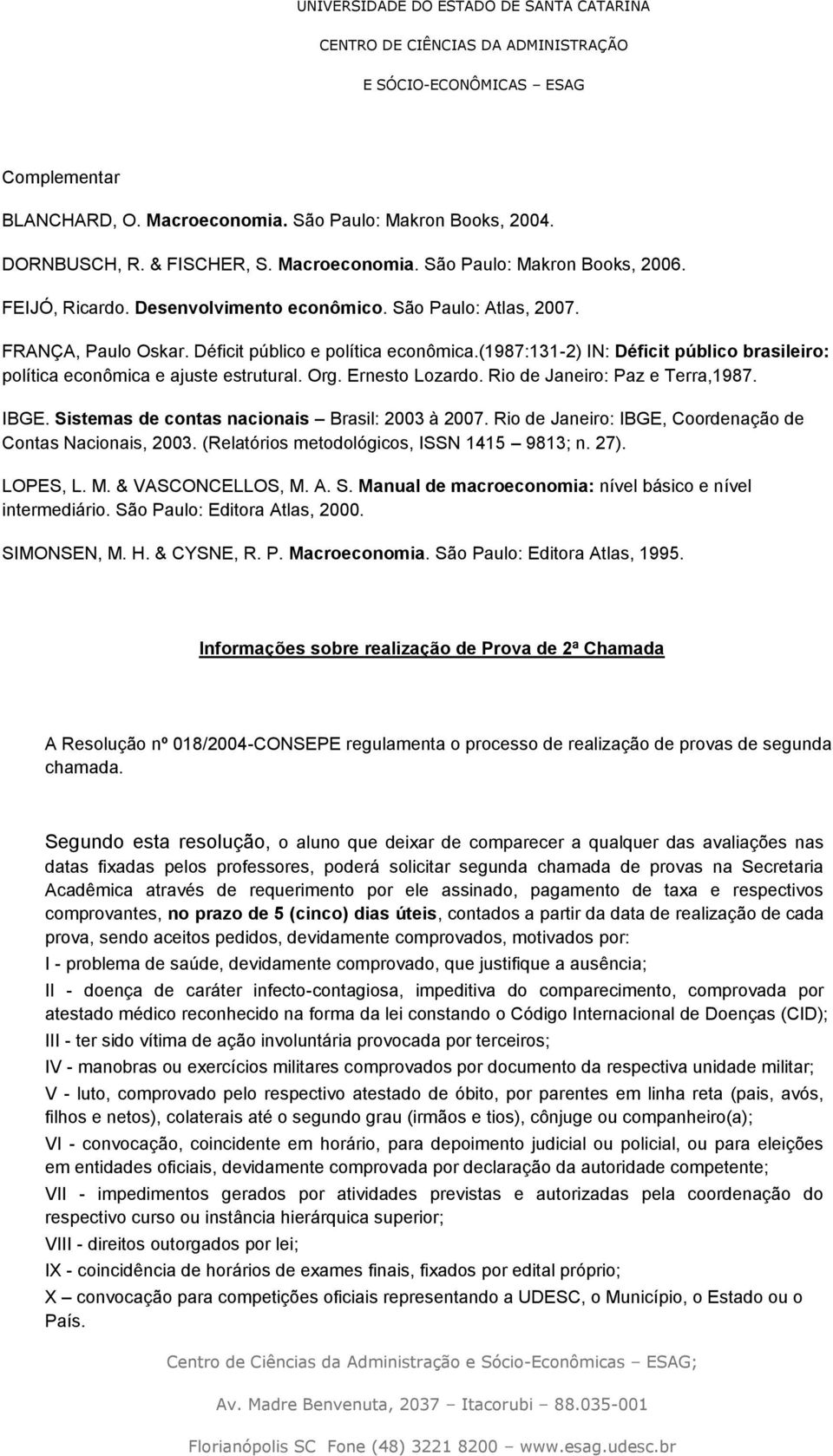 Rio de Janeiro: Paz e Terra,1987. IBGE. Sistemas de contas nacionais Brasil: 2003 à 2007. Rio de Janeiro: IBGE, Coordenação de Contas Nacionais, 2003. (Relatórios metodológicos, ISSN 1415 9813; n.