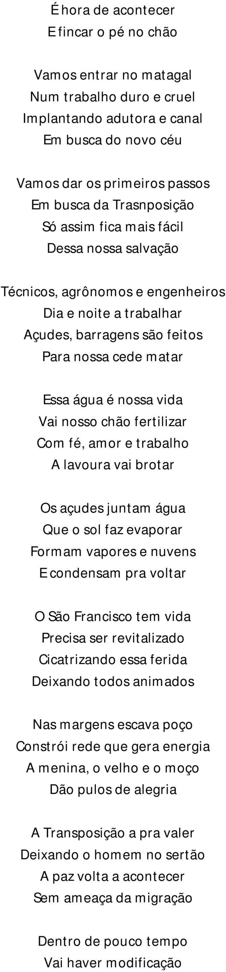 fertilizar Com fé, amor e trabalho A lavoura vai brotar Os açudes juntam água Que o sol faz evaporar Formam vapores e nuvens E condensam pra voltar O São Francisco tem vida Precisa ser revitalizado