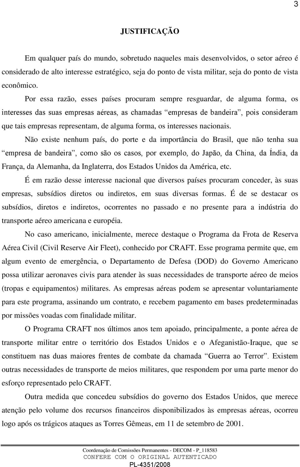 Por essa razão, esses países procuram sempre resguardar, de alguma forma, os interesses das suas empresas aéreas, as chamadas empresas de bandeira, pois consideram que tais empresas representam, de