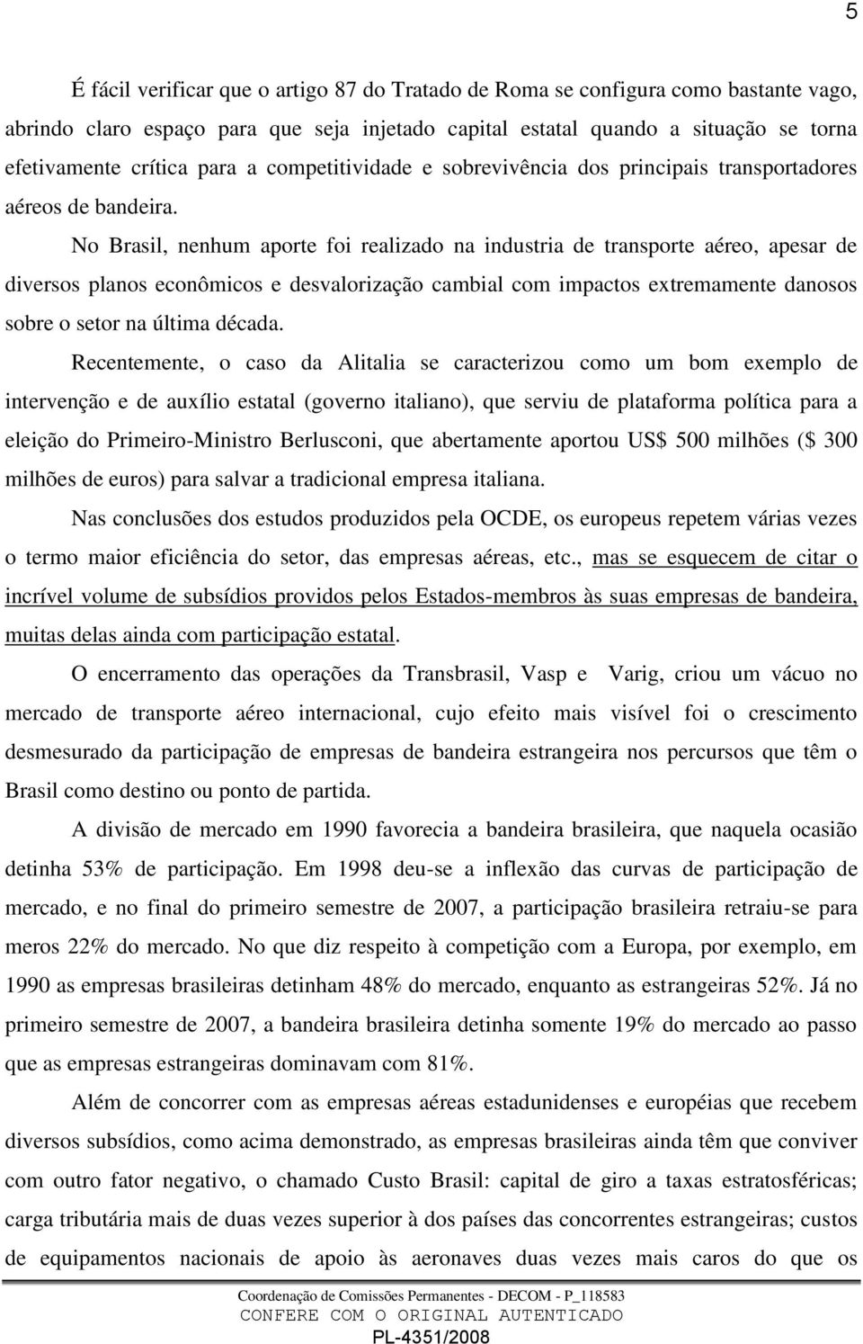 No Brasil, nenhum aporte foi realizado na industria de transporte aéreo, apesar de diversos planos econômicos e desvalorização cambial com impactos extremamente danosos sobre o setor na última década.