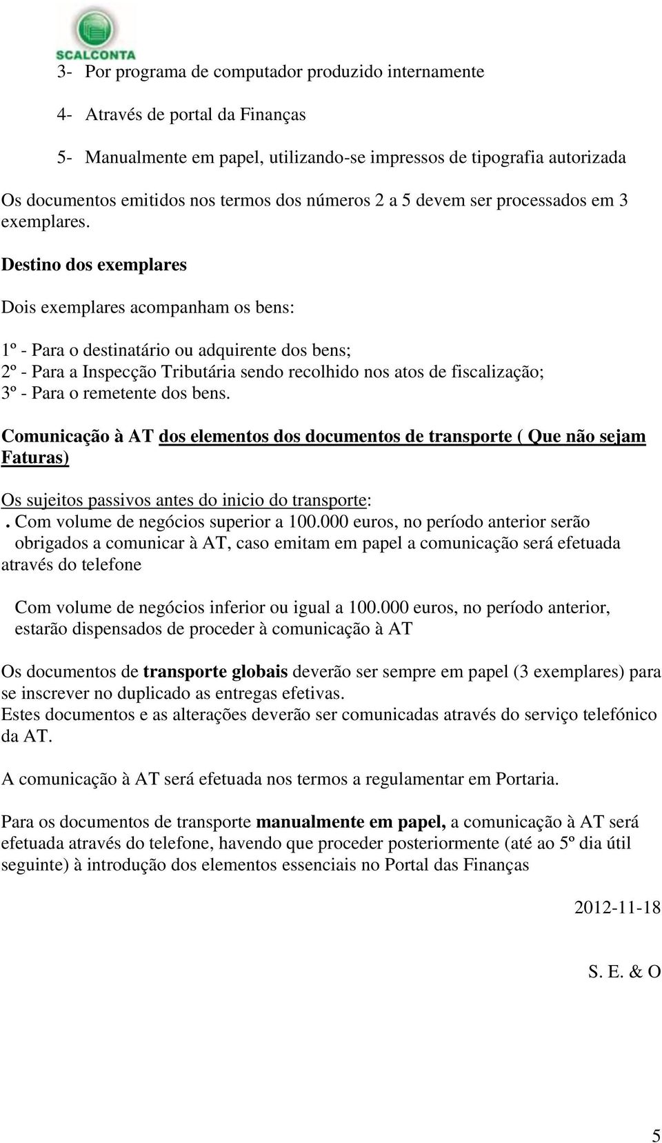 Destino dos exemplares Dois exemplares acompanham os bens: 1º - Para o destinatário ou adquirente dos bens; 2º - Para a Inspecção Tributária sendo recolhido nos atos de fiscalização; 3º - Para o