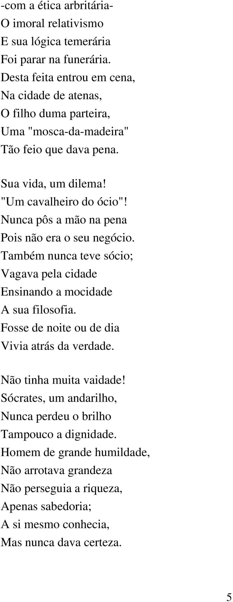 Nunca pôs a mão na pena Pois não era o seu negócio. Também nunca teve sócio; Vagava pela cidade Ensinando a mocidade A sua filosofia.