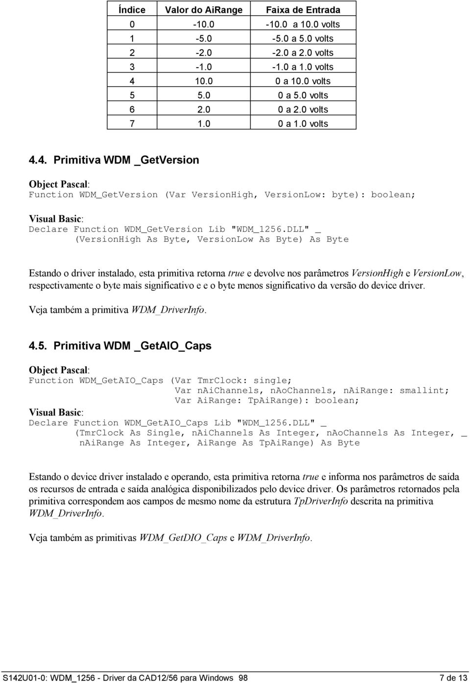 DLL" _ (VersionHigh As Byte, VersionLow As Byte) As Byte Estando o driver instalado, esta primitiva retorna true e devolve nos parâmetros VersionHigh e VersionLow, respectivamente o byte mais