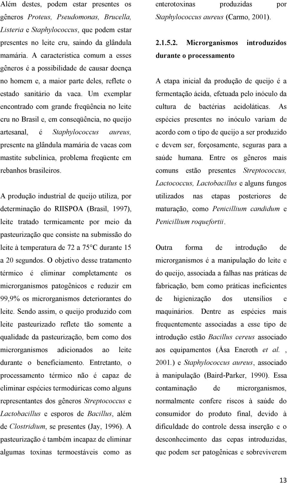 Um exemplar encontrado com grande freqüência no leite cru no Brasil e, em conseqüência, no queijo artesanal, é Staphylococcus aureus, presente na glândula mamária de vacas com mastite subclínica,