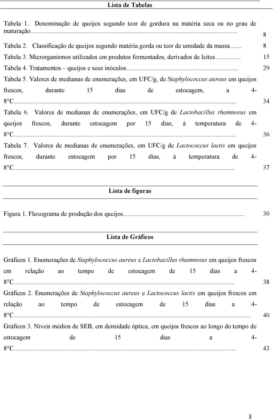 Tratamentos queijos e seus inóculos... Tabela 5. Valores de medianas de enumerações, em UFC/g, de Staphylococcus aureus em queijos frescos, durante 15 dias de estocagem, a 4-8 C... Tabela 6.