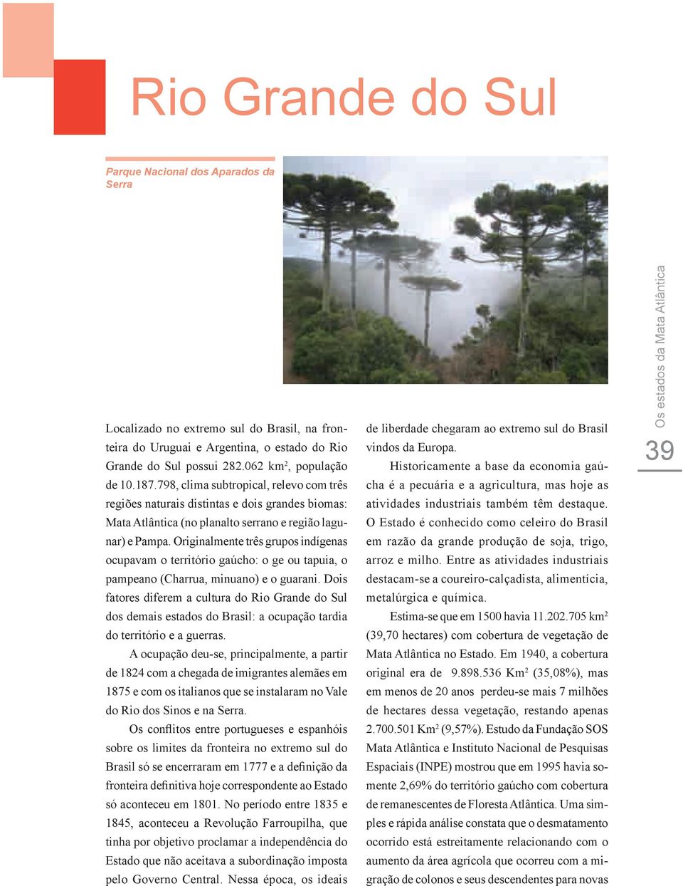 Originalmente três grupos indígenas ocupavam o território gaúcho: o ge ou tapuia, o pampeano (Charrua, minuano) e o guarani.