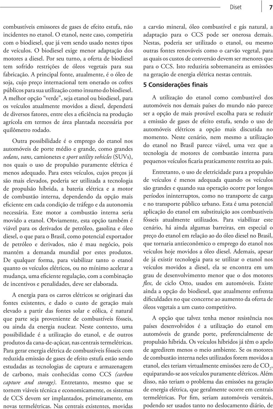 A principal fonte, atualmente, é o óleo de soja, cujo preço internacional tem onerado os cofres públicos para sua utilização como insumo do biodiesel.