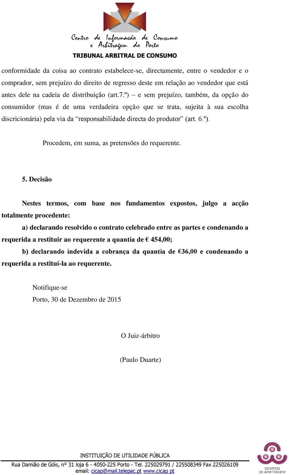 º) e sem prejuízo, também, da opção do consumidor (mas é de uma verdadeira opção que se trata, sujeita à sua escolha discricionária) pela via da responsabilidade directa do produtor (art. 6.º). Procedem, em suma, as pretensões do requerente.