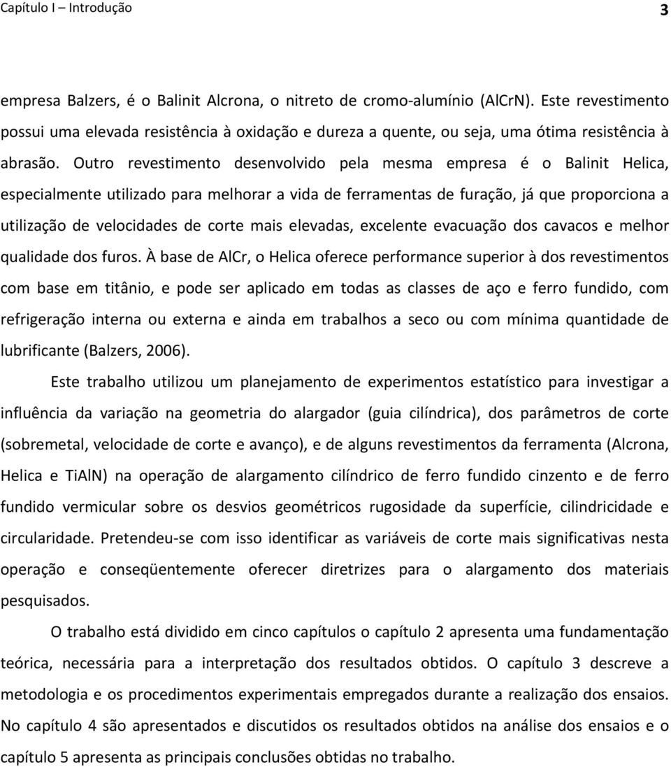 Outro revestimento desenvolvido pela mesma empresa é o Balinit Helica, especialmente utilizado para melhorar a vida de ferramentas de furação, já que proporciona a utilização de velocidades de corte