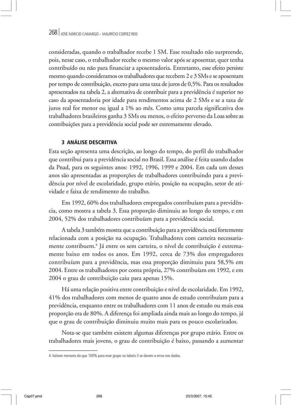 Entretanto, esse efeito persiste mesmo quando consideramos os trabalhadores que recebem 2 e 3 SMs e se aposentam por tempo de contribuição, exceto para uma taxa de juros de 0,5%.