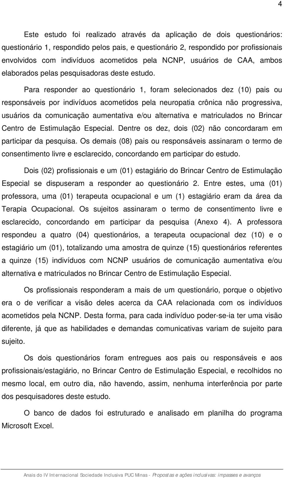 Para responder ao questionário 1, foram selecionados dez (10) pais ou responsáveis por indivíduos acometidos pela neuropatia crônica não progressiva, usuários da comunicação aumentativa e/ou