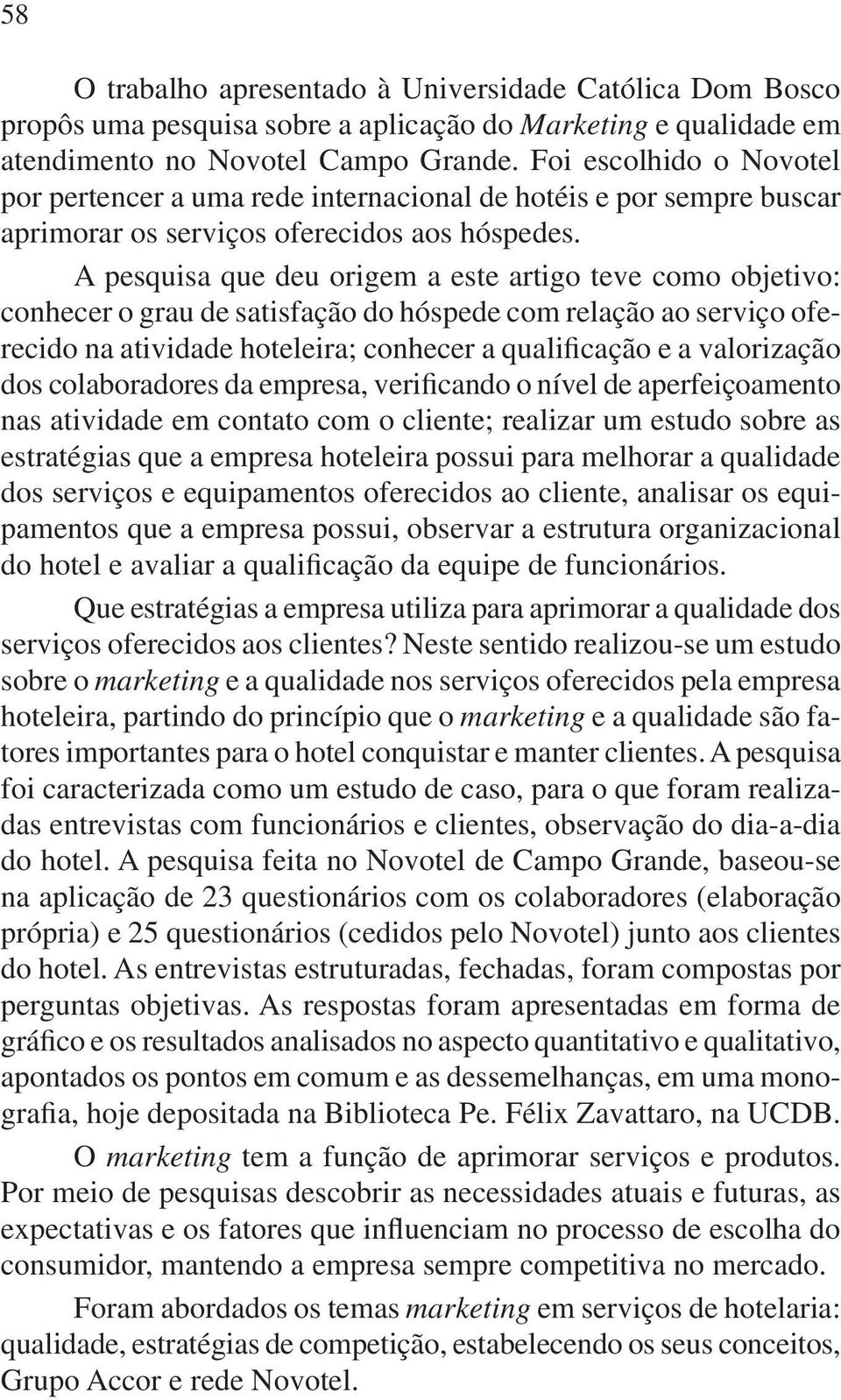 A pesquisa que deu origem a este artigo teve como objetivo: conhecer o grau de satisfação do hóspede com relação ao serviço oferecido na atividade hoteleira; conhecer a qualificação e a valorização