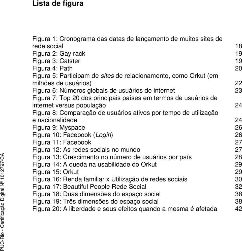 24 Figura 8: Comparação de usuários ativos por tempo de utilização e nacionalidade 24 Figura 9: Myspace 26 Figura 10: Facebook (Login) 26 Figura 11: Facebook 27 Figura 12: As redes sociais no mundo