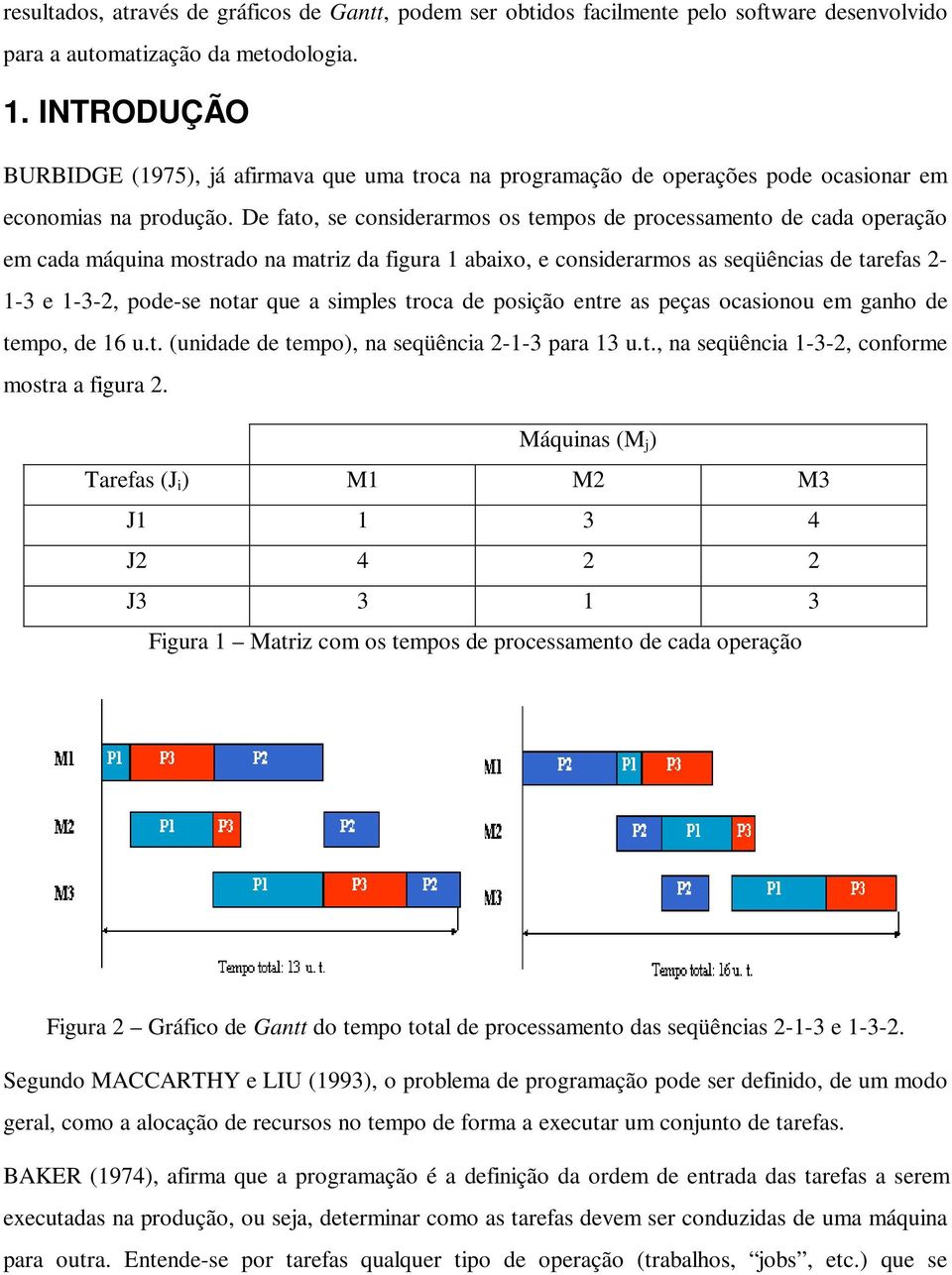 De fato, se considerarmos os tempos de processamento de cada operação em cada máquina mostrado na matriz da figura 1 abaixo, e considerarmos as seqüências de tarefas 2-1-3 e 1-3-2, pode-se notar que