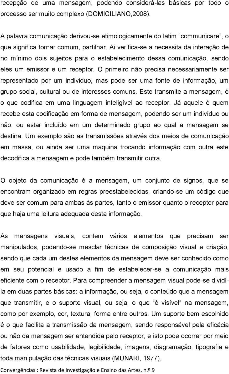 Ai verifica-se a necessita da interação de no mínimo dois sujeitos para o estabelecimento dessa comunicação, sendo eles um emissor e um receptor.