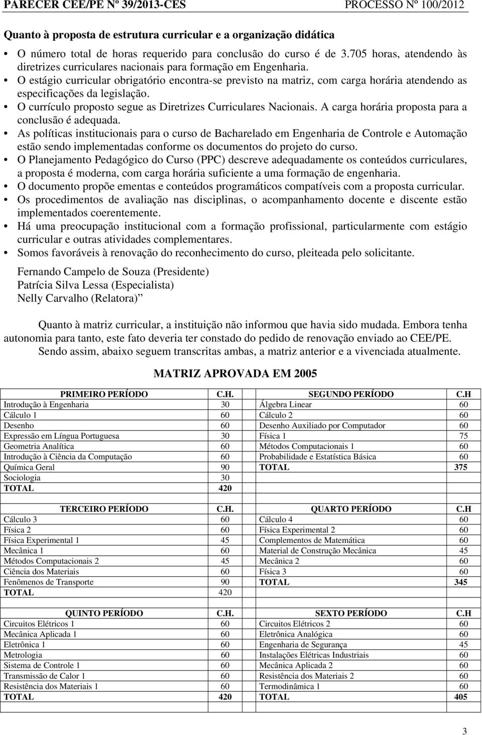 O estágio curricular obrigatório encontra-se previsto na matriz, com carga horária atendendo as especificações da legislação. O currículo proposto segue as Diretrizes Curriculares Nacionais.