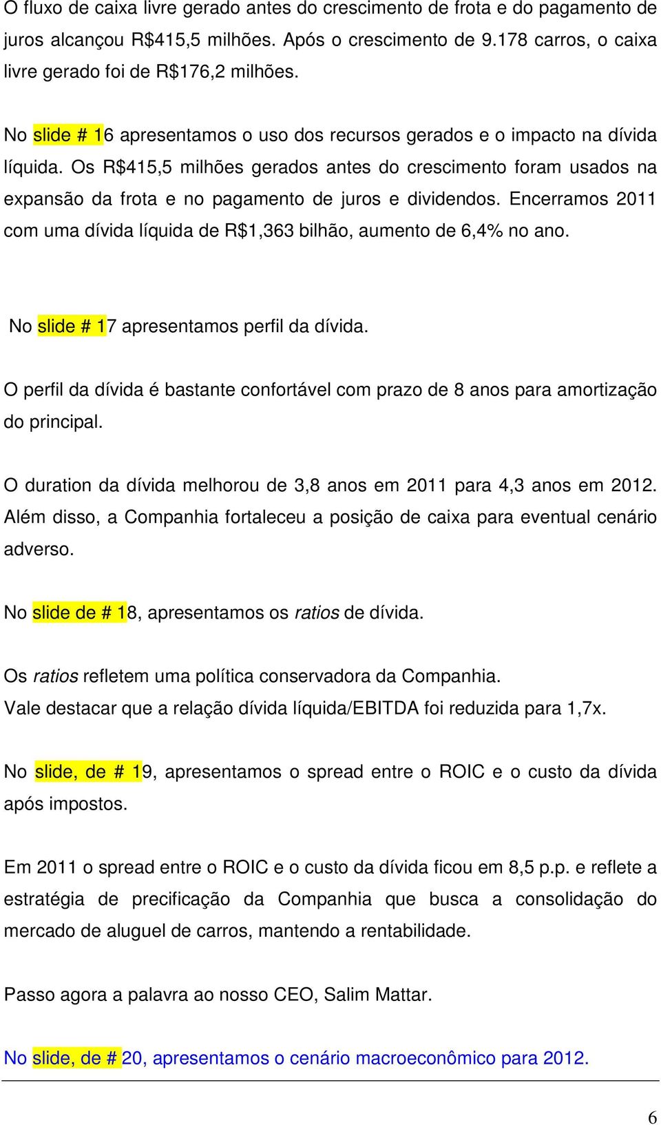 Os R$415,5 milhões gerados antes do crescimento foram usados na expansão da frota e no pagamento de juros e dividendos.