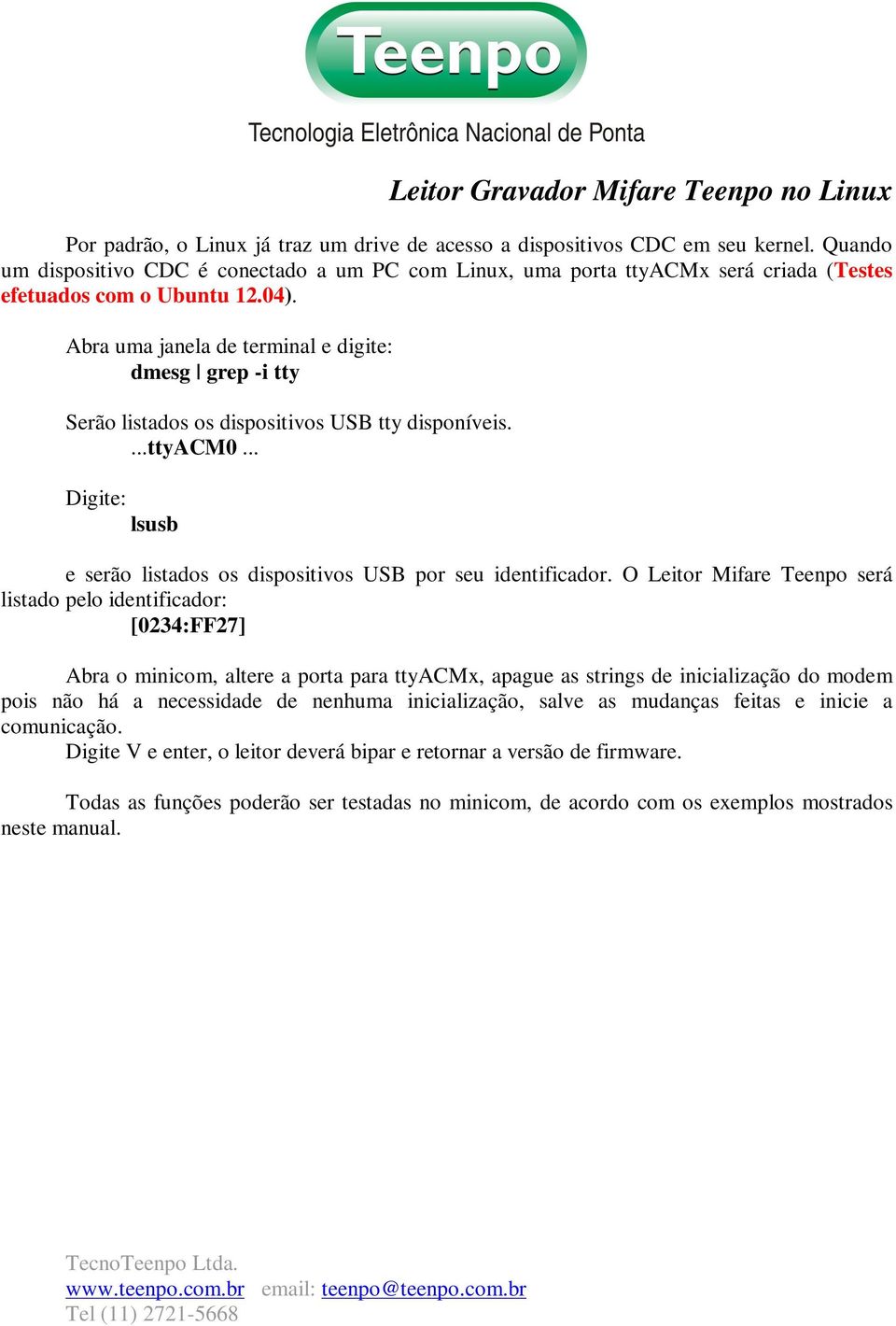 Abra uma janela de terminal e digite: dmesg grep -i tty Serão listados os dispositivos USB tty disponíveis....ttyacm0... Digite: lsusb e serão listados os dispositivos USB por seu identificador.