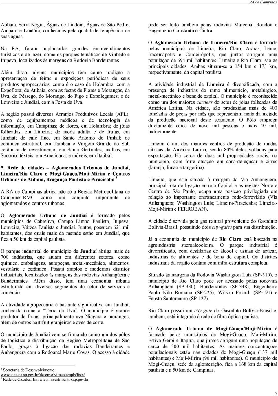 Além disso, alguns municípios têm como tradição a apresentação de feiras e exposições periódicas de seus produtos agropecuários, como é o caso de Holambra, com a Expoflora; de Atibaia, com as festas