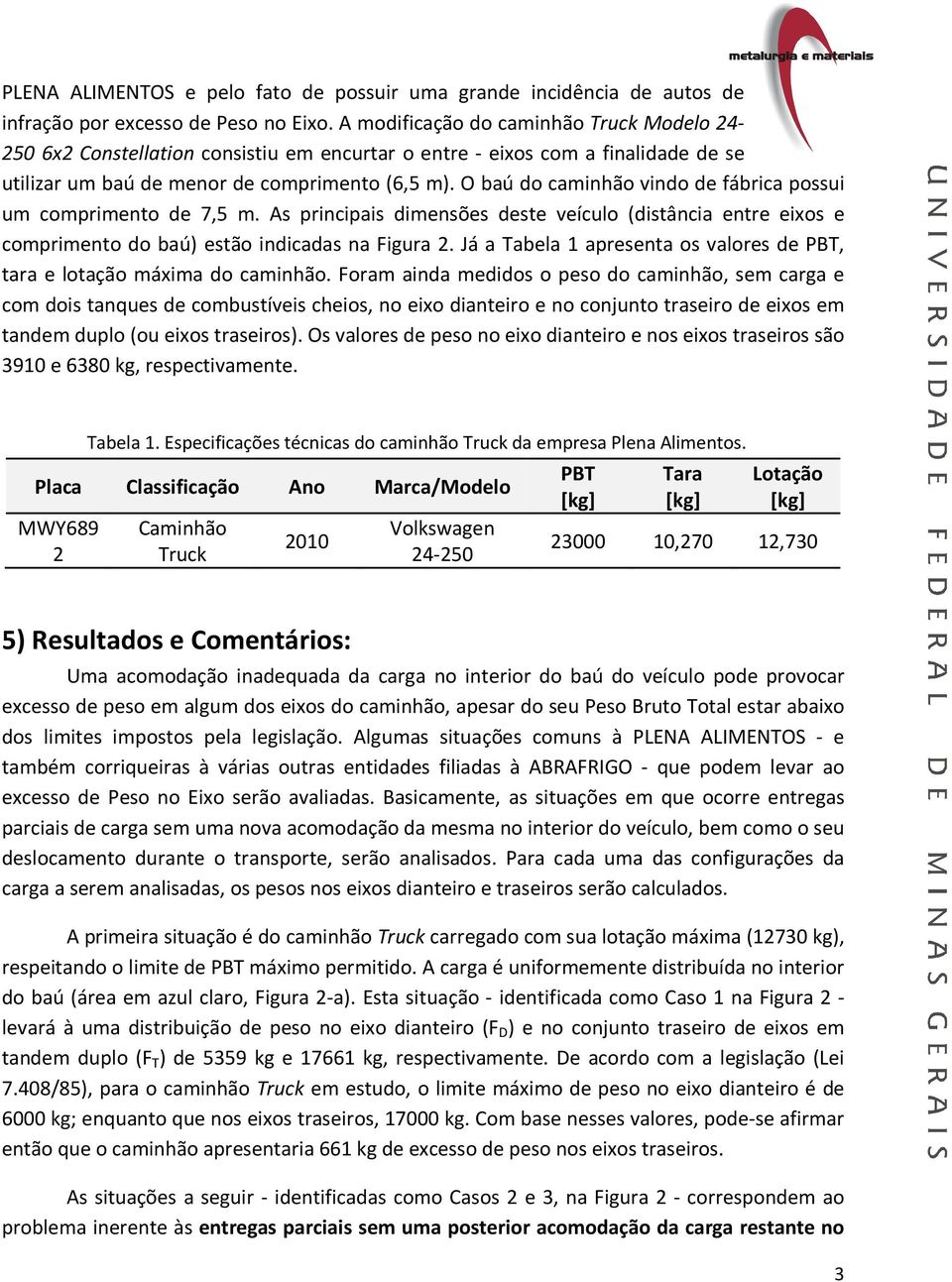 O baú do caminhão vindo de fábrica possui um comprimento de 7,5 m. As principais dimensões deste veículo (distância entre eixos e comprimento do baú) estão indicadas na Figura 2.