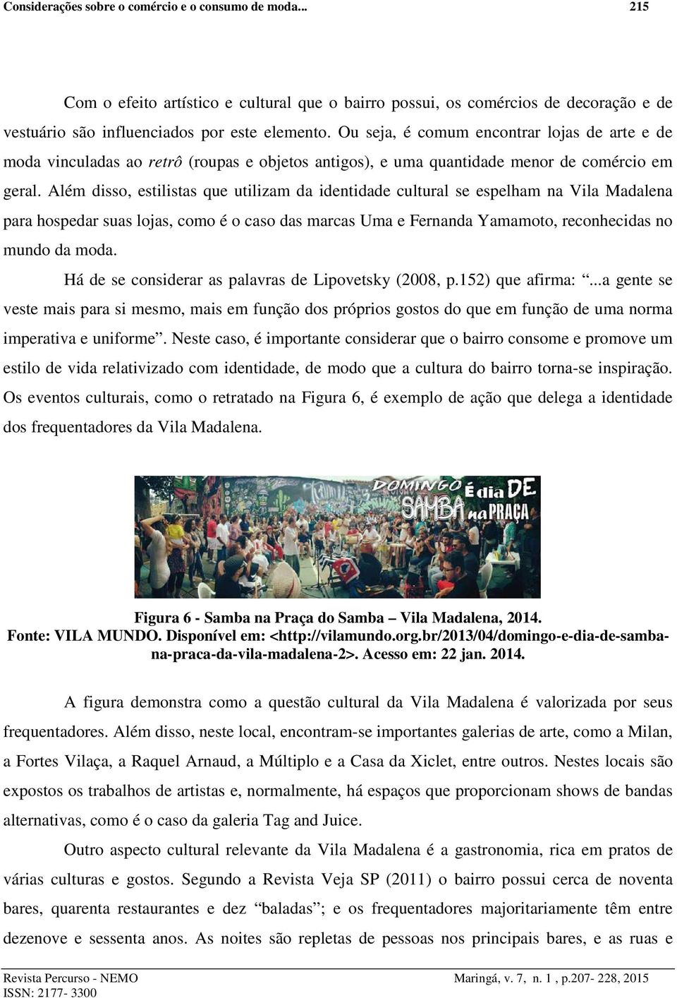 Além disso, estilistas que utilizam da identidade cultural se espelham na Vila Madalena para hospedar suas lojas, como é o caso das marcas Uma e Fernanda Yamamoto, reconhecidas no mundo da moda.