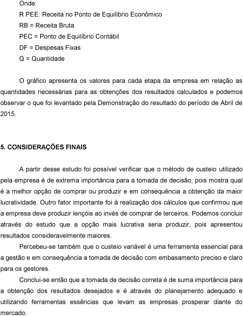 CONSIDERAÇÕES FINAIS A partir desse estudo foi possível verificar que o método de custeio utilizado pela empresa é de extrema importância para a tomada de decisão, pois mostra qual é a melhor opção